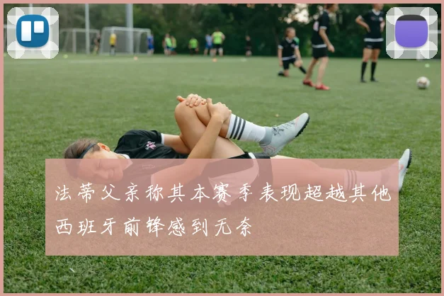 法蒂父亲称其本赛季表现超越其他西班牙前锋感到无奈