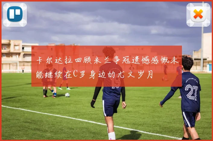 卡尔达拉回顾米兰争冠遗憾感慨未能继续在C罗身边的尤文岁月