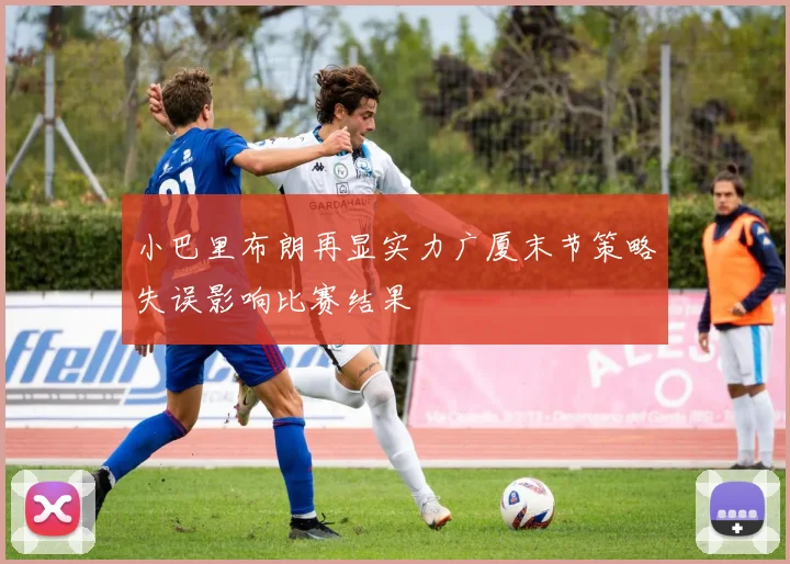 小巴里布朗再显实力广厦末节策略失误影响比赛结果