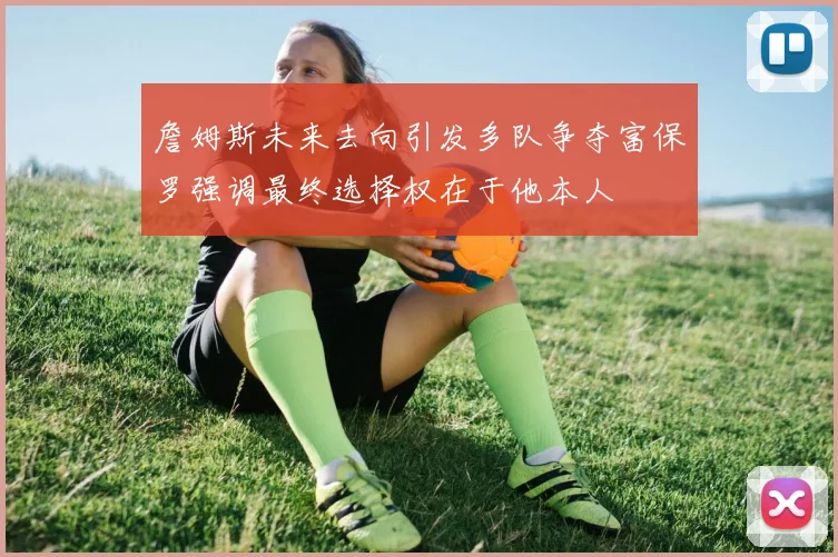 詹姆斯未来去向引发多队争夺富保罗强调最终选择权在于他本人