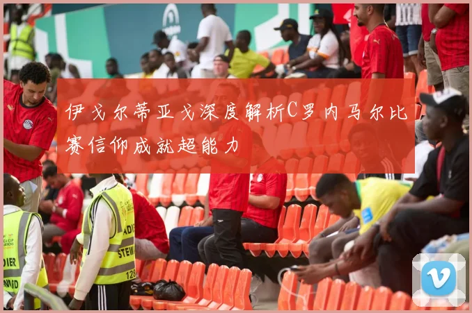 伊戈尔蒂亚戈深度解析C罗内马尔比赛信仰成就超能力