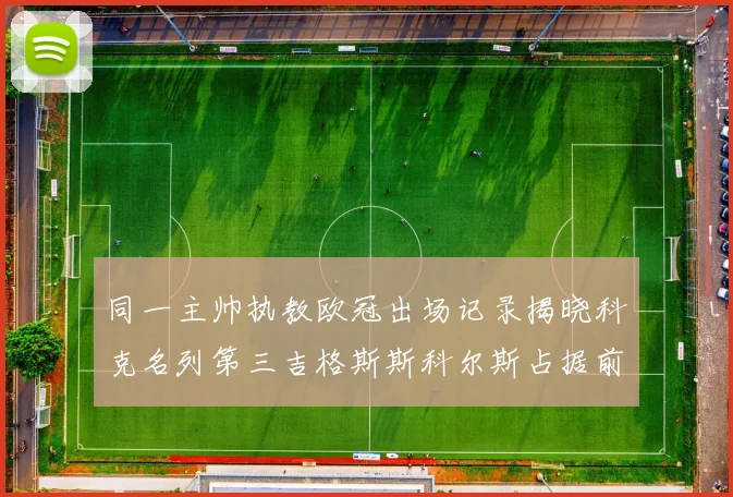同一主帅执教欧冠出场记录揭晓科克名列第三吉格斯斯科尔斯占据前两位