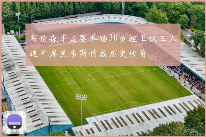 布伦森季后赛单场30分控卫仅三人追平库里韦斯特成历史传奇