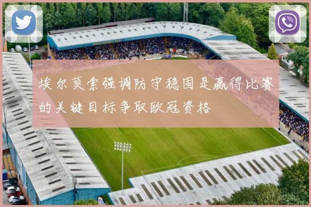 埃尔莫索强调防守稳固是赢得比赛的关键目标争取欧冠资格