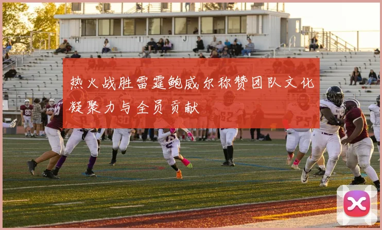 热火战胜雷霆鲍威尔称赞团队文化凝聚力与全员贡献