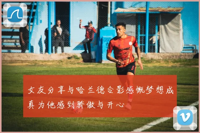 女友分享与哈兰德合影感慨梦想成真为他感到骄傲与开心