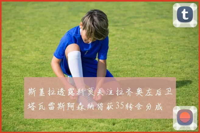 斯基拉透露科莫关注拉齐奥左后卫塔瓦雷斯阿森纳将获35转会分成